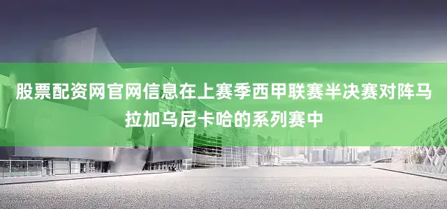 股票配资网官网信息在上赛季西甲联赛半决赛对阵马拉加乌尼卡哈的系列赛中