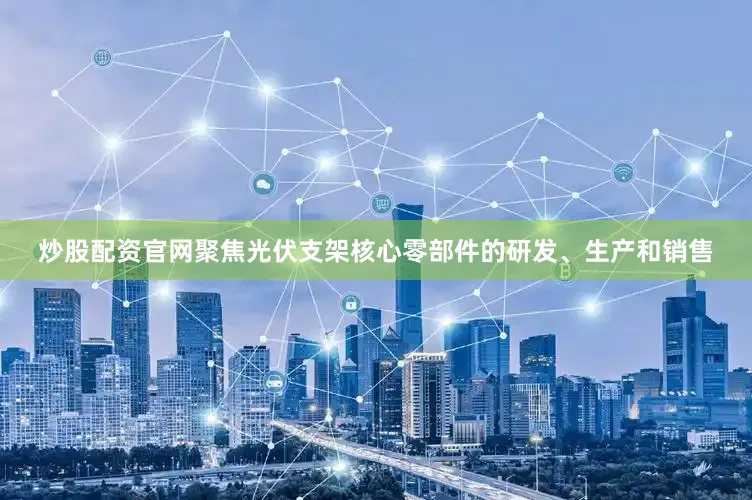 炒股配资官网聚焦光伏支架核心零部件的研发、生产和销售