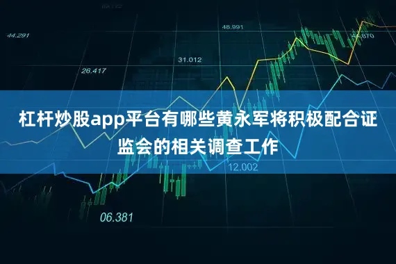 杠杆炒股app平台有哪些黄永军将积极配合证监会的相关调查工作