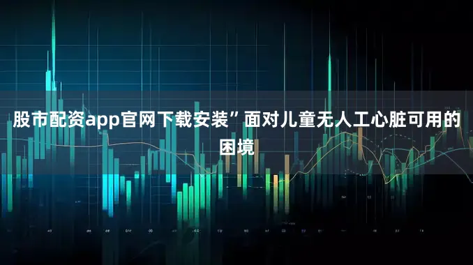股市配资app官网下载安装”面对儿童无人工心脏可用的困境