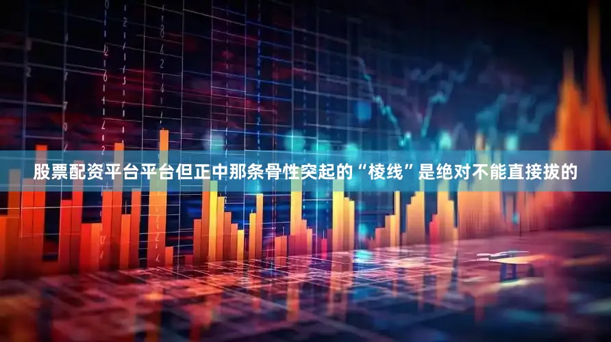 股票配资平台平台但正中那条骨性突起的“棱线”是绝对不能直接拔的