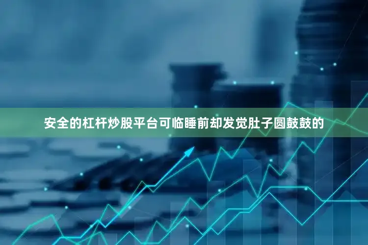 安全的杠杆炒股平台可临睡前却发觉肚子圆鼓鼓的