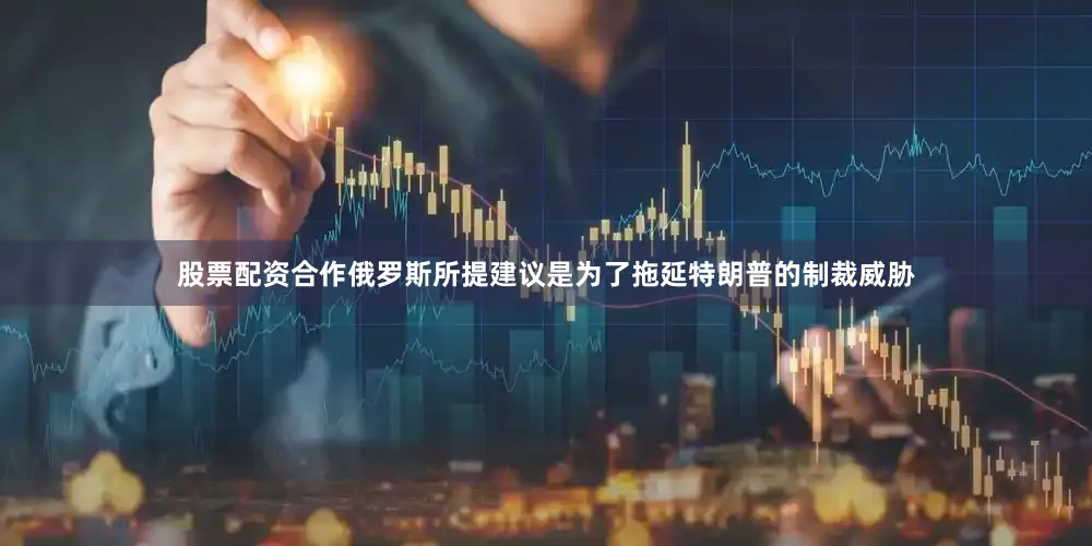 股票配资合作俄罗斯所提建议是为了拖延特朗普的制裁威胁