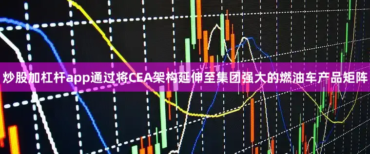 炒股加杠杆app通过将CEA架构延伸至集团强大的燃油车产品矩阵