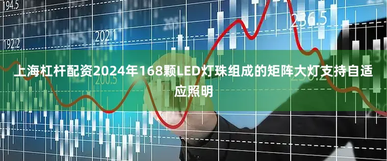 上海杠杆配资2024年168颗LED灯珠组成的矩阵大灯支持自适应照明