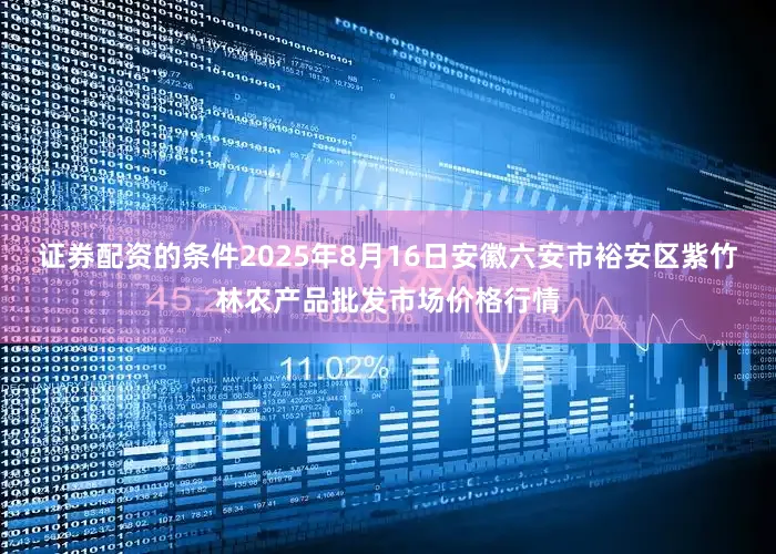 证券配资的条件2025年8月16日安徽六安市裕安区紫竹林农产品批发市场价格行情