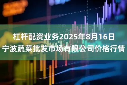 杠杆配资业务2025年8月16日宁波蔬菜批发市场有限公司价格行情