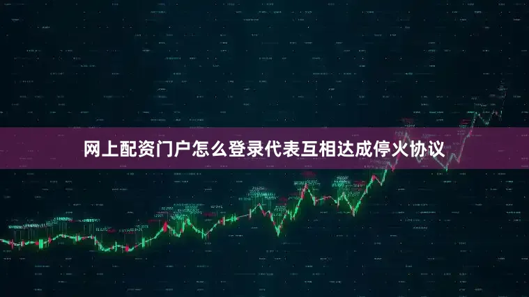网上配资门户怎么登录代表互相达成停火协议