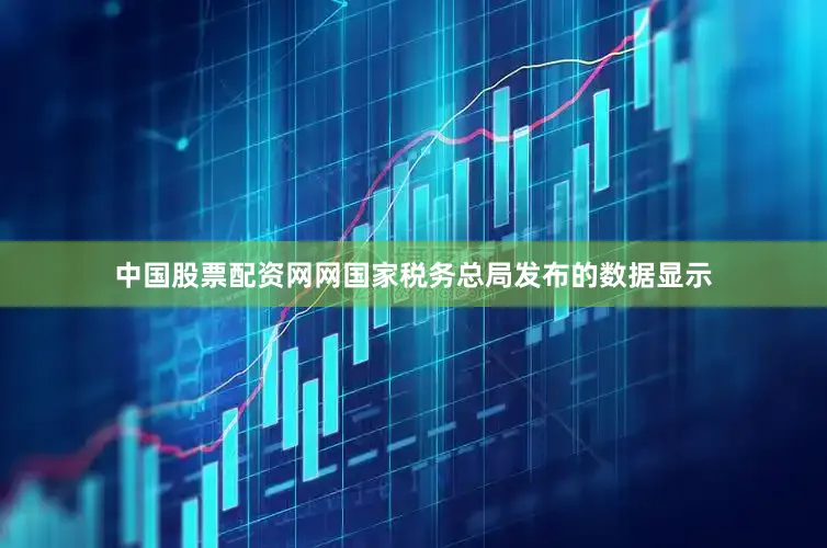 中国股票配资网网国家税务总局发布的数据显示